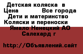 Детская коляска 3в1. › Цена ­ 6 500 - Все города Дети и материнство » Коляски и переноски   . Ямало-Ненецкий АО,Салехард г.